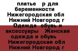 платье 42р.для беременности  - Нижегородская обл., Нижний Новгород г. Одежда, обувь и аксессуары » Женская одежда и обувь   . Нижегородская обл.,Нижний Новгород г.